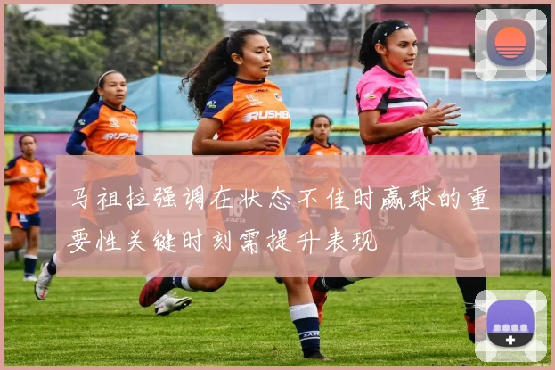 马祖拉强调在状态不佳时赢球的重要性关键时刻需提升表现