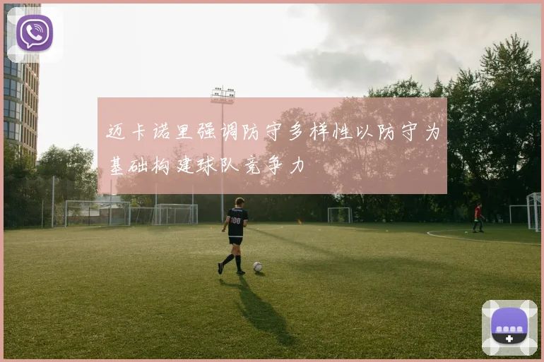 迈卡诺里强调防守多样性以防守为基础构建球队竞争力