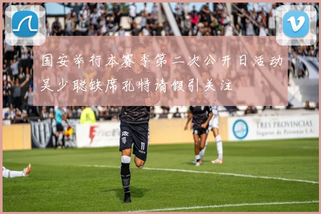 国安举行本赛季第二次公开日活动吴少聪缺席孔特请假引关注