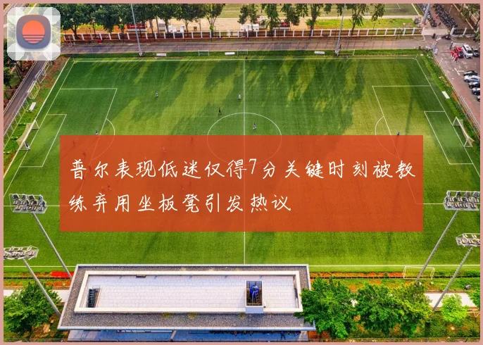 普尔表现低迷仅得7分关键时刻被教练弃用坐板凳引发热议