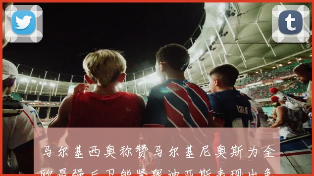 马尔基西奥称赞马尔基尼奥斯为全欧最强后卫能紧跟迪亚斯表现出色