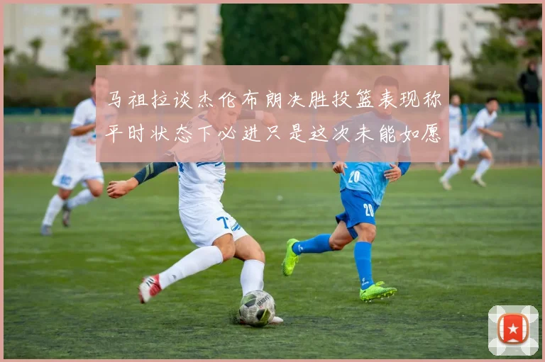 马祖拉谈杰伦布朗决胜投篮表现称平时状态下必进只是这次未能如愿