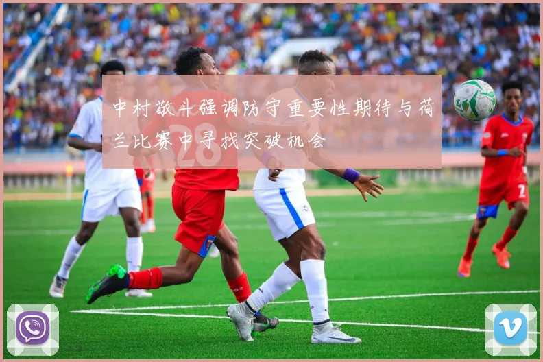 中村敬斗强调防守重要性期待与荷兰比赛中寻找突破机会