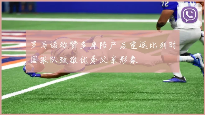 罗马诺称赞多库陪产后重返比利时国家队致敬优秀父亲形象