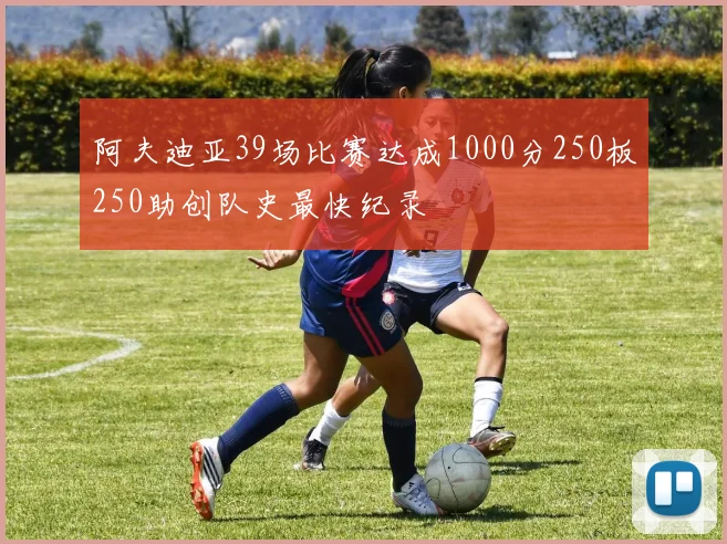 阿夫迪亚39场比赛达成1000分250板250助创队史最快纪录