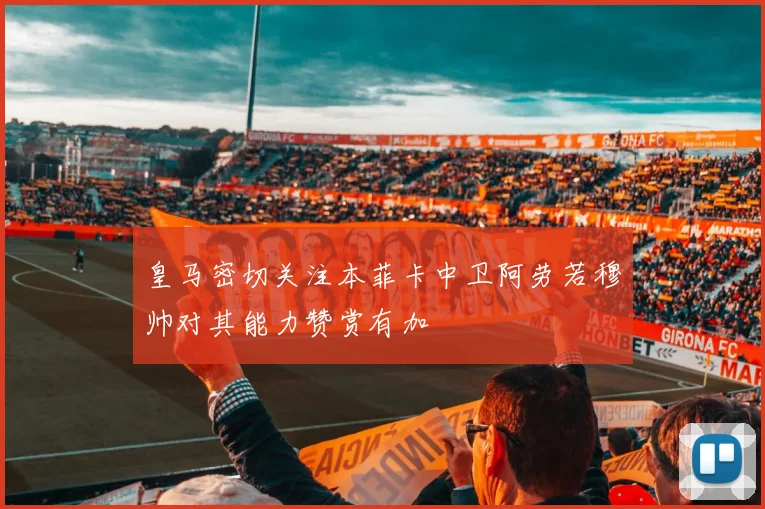 皇马密切关注本菲卡中卫阿劳若穆帅对其能力赞赏有加