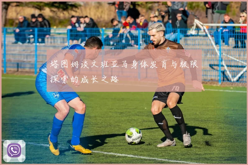 塔图姆谈文班亚马身体发育与极限探索的成长之路