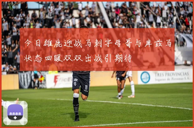 今日雄鹿迎战马刺字母哥与库兹马状态回暖双双出战引期待