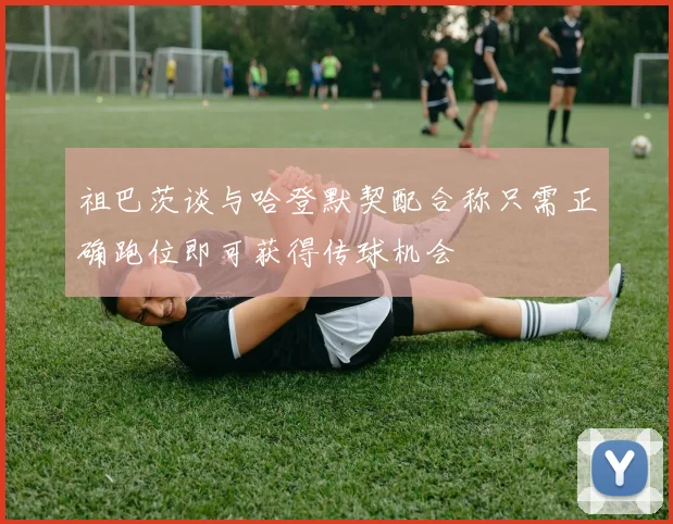 祖巴茨谈与哈登默契配合称只需正确跑位即可获得传球机会
