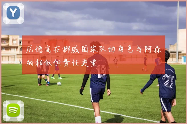 厄德高在挪威国家队的角色与阿森纳相似但责任更重