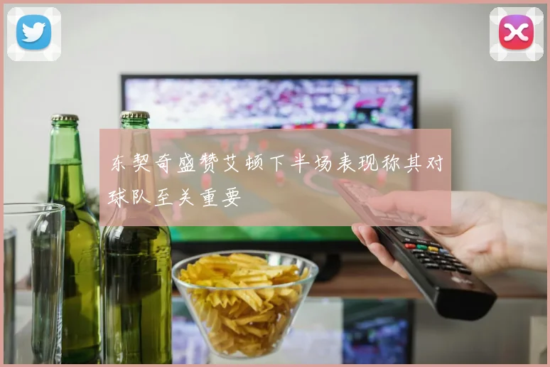 东契奇盛赞艾顿下半场表现称其对球队至关重要