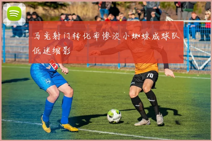 马竞射门转化率惨淡小蜘蛛成球队低迷缩影