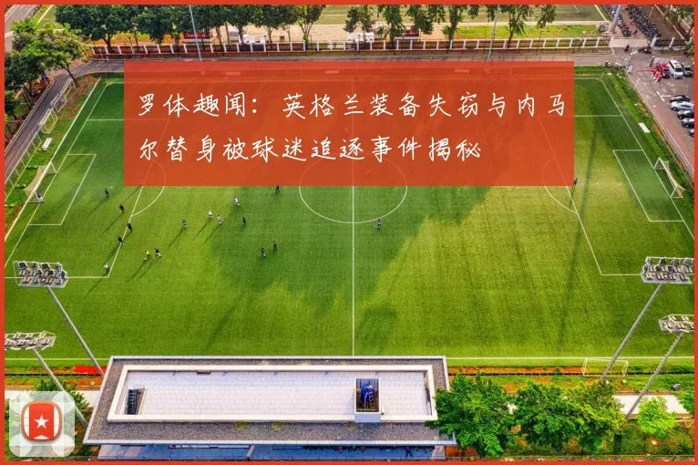 罗体趣闻：英格兰装备失窃与内马尔替身被球迷追逐事件揭秘