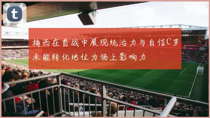 梅西在首战中展现统治力与自信C罗未能转化地位为场上影响力