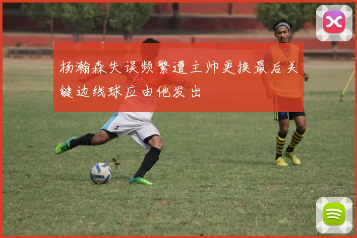 杨瀚森失误频繁遭主帅更换最后关键边线球应由他发出