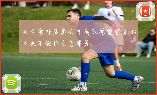 米兰意外莱奥公开离队愿望俱乐部坚决不低价出售球员