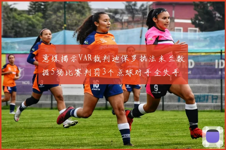 意媒揭示VAR裁判迪保罗执法米兰数据5场比赛判罚3个点球对手全失手