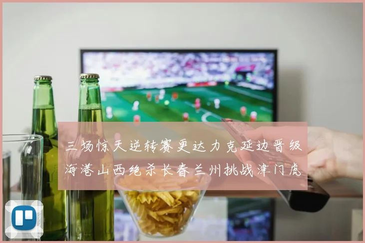 三场惊天逆转赛更达力克延边晋级海港山西绝杀长春兰州挑战津门虎