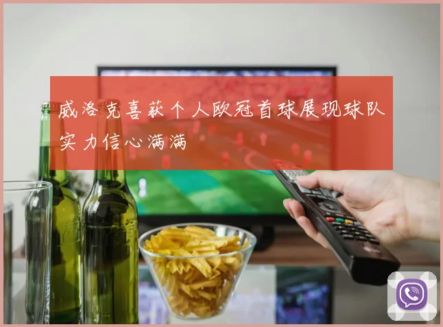 威洛克喜获个人欧冠首球展现球队实力信心满满
