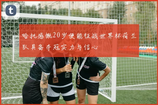 哈托感慨20岁便能征战世界杯荷兰队具备夺冠实力与信心