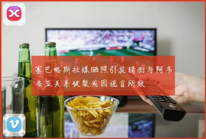 塞巴略斯社媒晒照引发猜测与阿韦洛亚关系破裂或因谎言所致