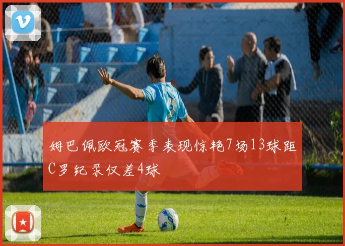 姆巴佩欧冠赛季表现惊艳7场13球距C罗纪录仅差4球