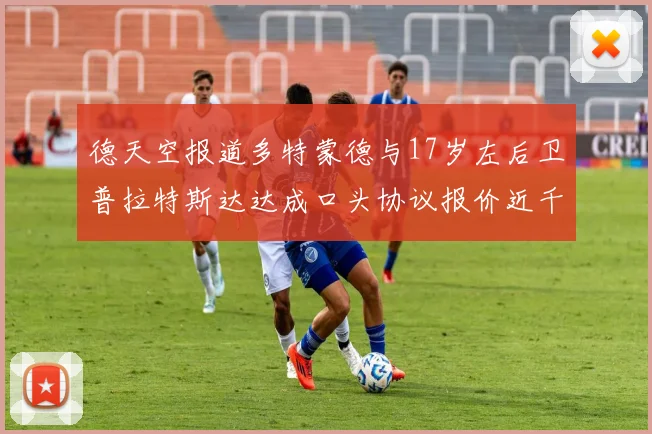 德天空报道多特蒙德与17岁左后卫普拉特斯达达成口头协议报价近千万遭拒