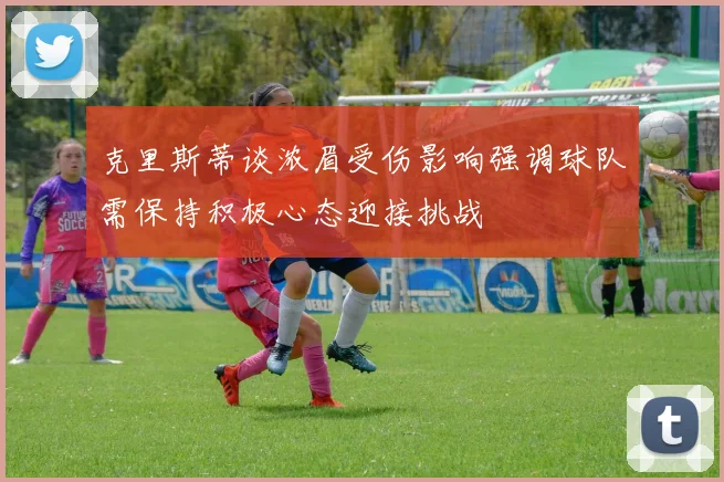 克里斯蒂谈浓眉受伤影响强调球队需保持积极心态迎接挑战