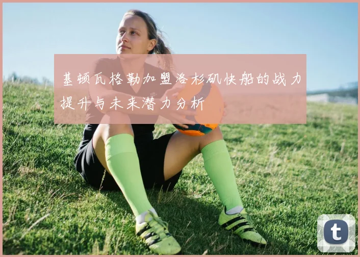 基顿瓦格勒加盟洛杉矶快船的战力提升与未来潜力分析