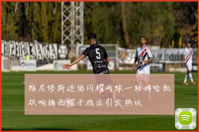 维尼修斯连场闪耀两球一助姆哈凯双响梅西帽子戏法引发热议