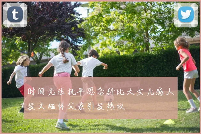 时间无法抚平思念科比大女儿感人发文缅怀父亲引发热议