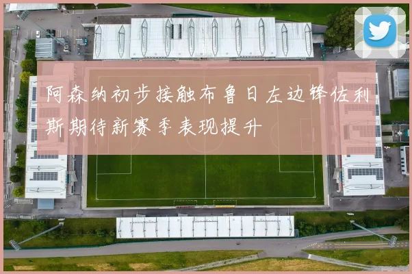 阿森纳初步接触布鲁日左边锋佐利斯期待新赛季表现提升
