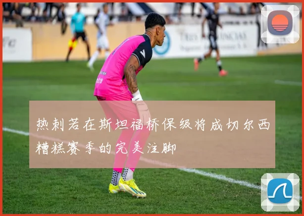 热刺若在斯坦福桥保级将成切尔西糟糕赛季的完美注脚