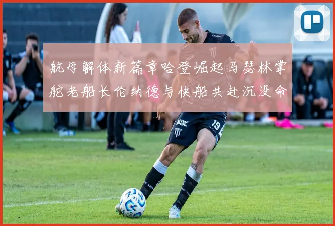 航母解体新篇章哈登崛起马瑟林掌舵老船长伦纳德与快船共赴沉没命运