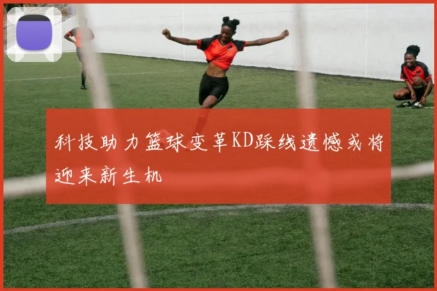 科技助力篮球变革KD踩线遗憾或将迎来新生机