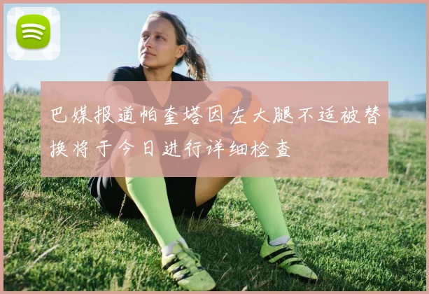 巴媒报道帕奎塔因左大腿不适被替换将于今日进行详细检查