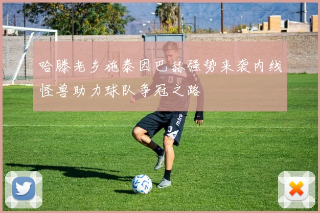 哈滕老乡施泰因巴赫强势来袭内线怪兽助力球队争冠之路