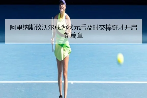 阿里纳斯谈沃尔成为状元后及时交棒奇才开启新篇章